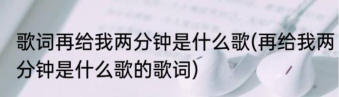 歌词再给我两分钟是什么歌(再给我两分钟是什么歌的歌词)