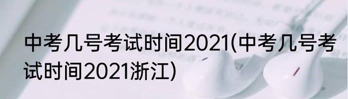 中考几号考试时间2021(中考几号考试时间2021浙江)