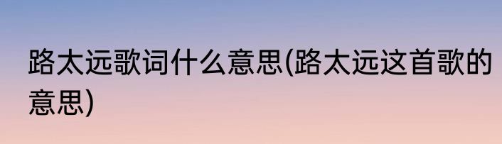 路太远歌词什么意思(路太远这首歌的意思)