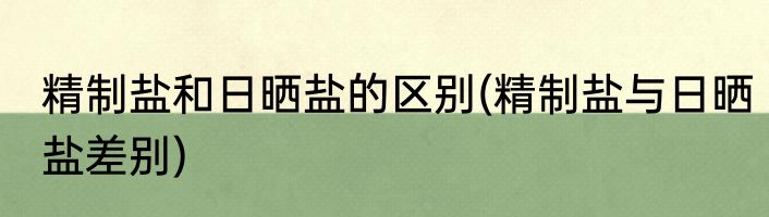 精制盐和日晒盐的区别(精制盐与日晒盐差别)