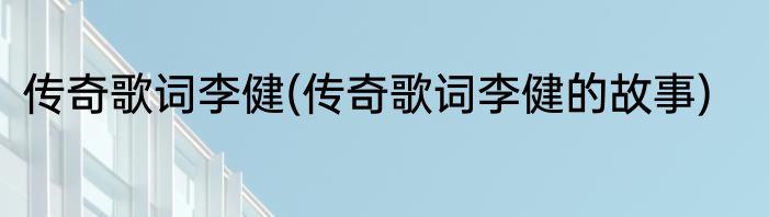 传奇歌词李健(传奇歌词李健的故事)