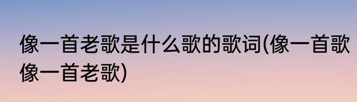 像一首老歌是什么歌的歌词(像一首歌像一首老歌)