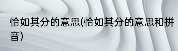 恰如其分的意思(恰如其分的意思和拼音)