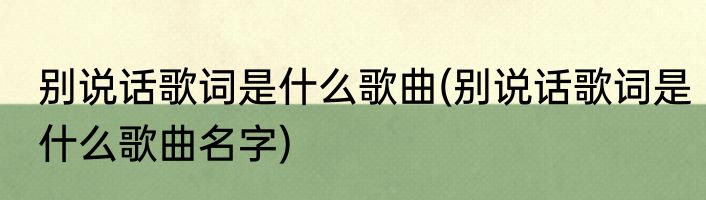 别说话歌词是什么歌曲(别说话歌词是什么歌曲名字)