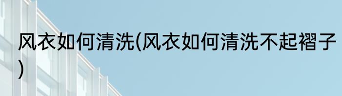 风衣如何清洗(风衣如何清洗不起褶子)