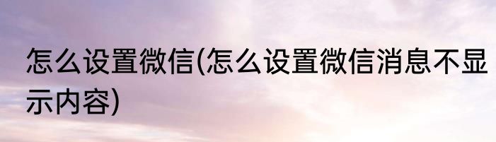 怎么设置微信(怎么设置微信消息不显示内容)