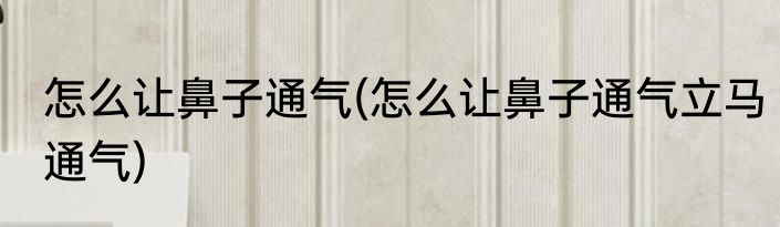 怎么让鼻子通气(怎么让鼻子通气立马通气)