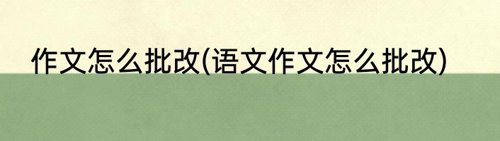 作文怎么批改(语文作文怎么批改)