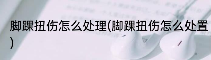 脚踝扭伤怎么处理(脚踝扭伤怎么处置)