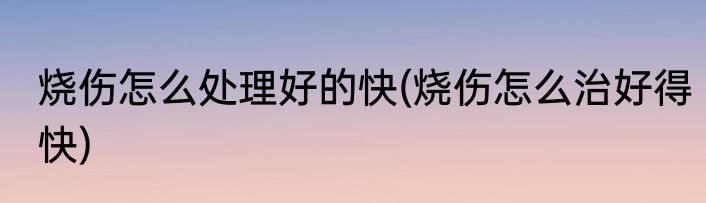 烧伤怎么处理好的快(烧伤怎么治好得快)