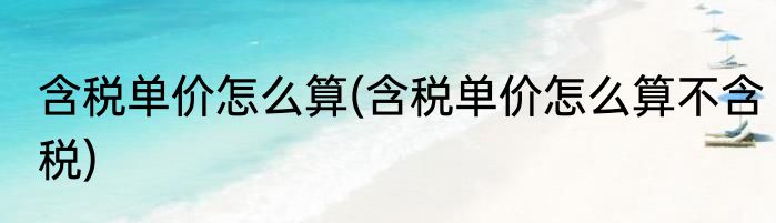含税单价怎么算(含税单价怎么算不含税)