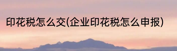 印花税怎么交(企业印花税怎么申报)