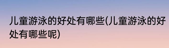 儿童游泳的好处有哪些(儿童游泳的好处有哪些呢)
