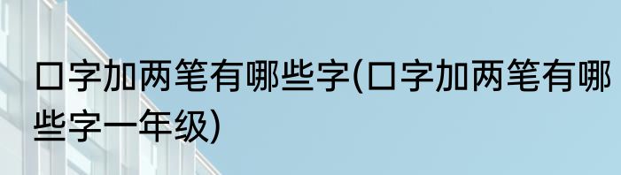 口字加两笔有哪些字(口字加两笔有哪些字一年级)