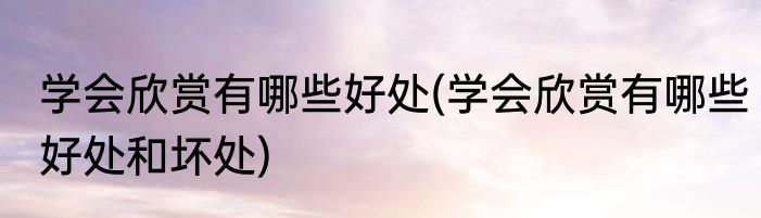 学会欣赏有哪些好处(学会欣赏有哪些好处和坏处)