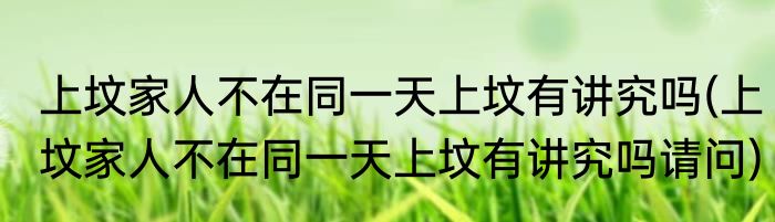 上坟家人不在同一天上坟有讲究吗(上坟家人不在同一天上坟有讲究吗请问)