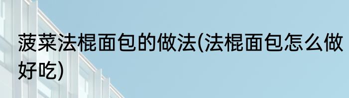 菠菜法棍面包的做法(法棍面包怎么做好吃)