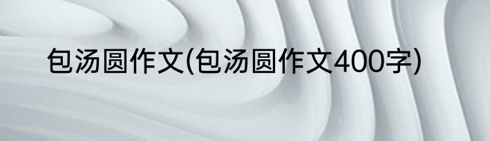 包汤圆作文(包汤圆作文400字)