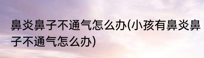 鼻炎鼻子不通气怎么办(小孩有鼻炎鼻子不通气怎么办)