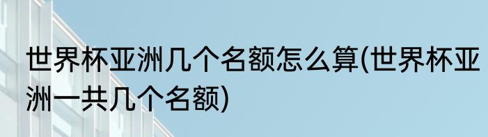 世界杯亚洲几个名额怎么算(世界杯亚洲一共几个名额)