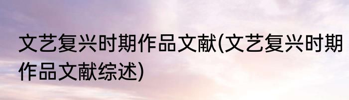文艺复兴时期作品文献(文艺复兴时期作品文献综述)
