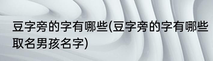 豆字旁的字有哪些(豆字旁的字有哪些取名男孩名字)
