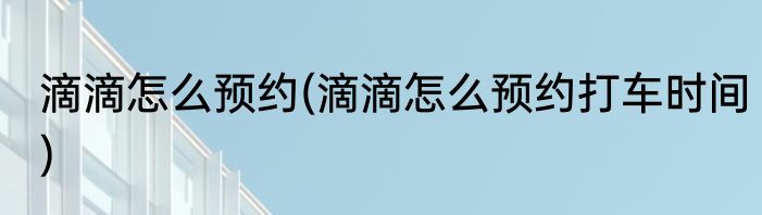 滴滴怎么预约(滴滴怎么预约打车时间)