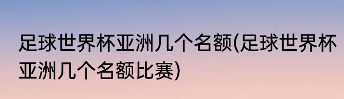 足球世界杯亚洲几个名额(足球世界杯亚洲几个名额比赛)