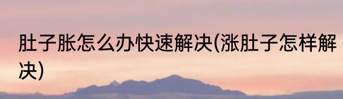 肚子胀怎么办快速解决(涨肚子怎样解决)