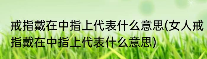 戒指戴在中指上代表什么意思(女人戒指戴在中指上代表什么意思)