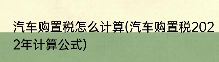 汽车购置税怎么计算(汽车购置税2022年计算公式)