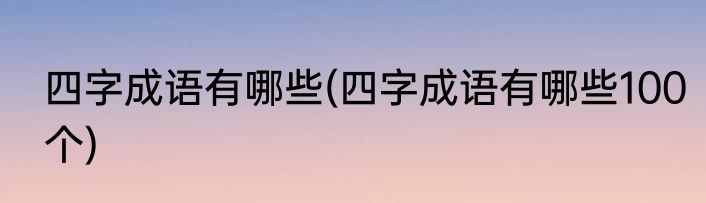 四字成语有哪些(四字成语有哪些100个)
