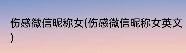 伤感微信昵称女(伤感微信昵称女英文)