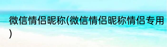 微信情侣昵称(微信情侣昵称情侣专用)