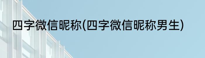 四字微信昵称(四字微信昵称男生)