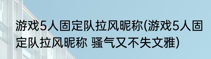 游戏5人固定队拉风昵称(游戏5人固定队拉风昵称 骚气又不失文雅)