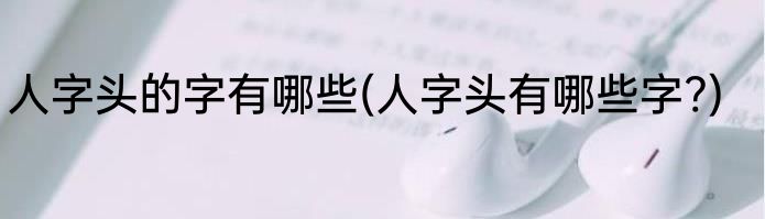 人字头的字有哪些(人字头有哪些字?)