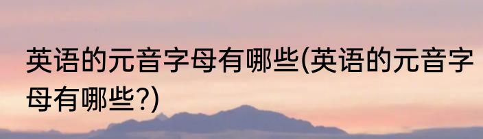 英语的元音字母有哪些(英语的元音字母有哪些?)