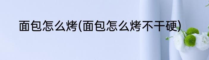 面包怎么烤(面包怎么烤不干硬)