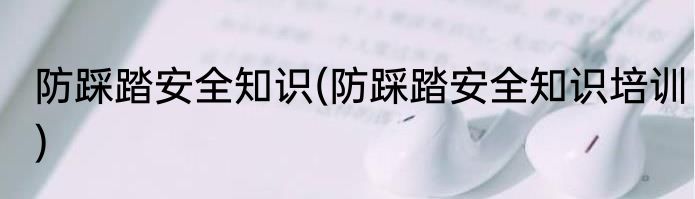 防踩踏安全知识(防踩踏安全知识培训)