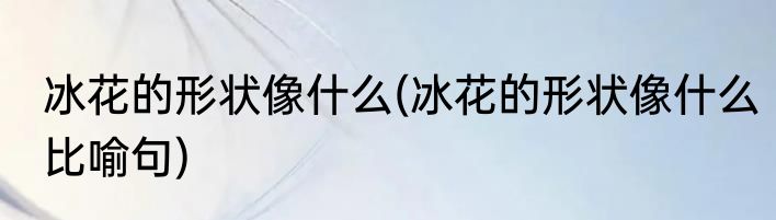 冰花的形状像什么(冰花的形状像什么比喻句)