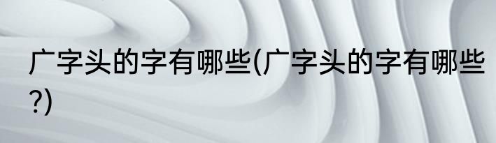 广字头的字有哪些(广字头的字有哪些?)