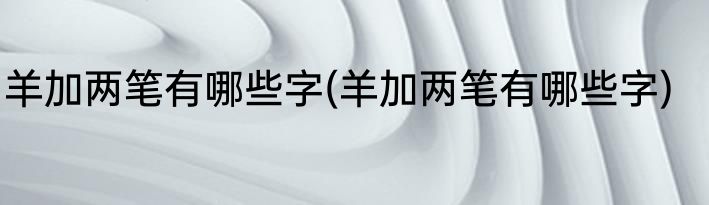 羊加两笔有哪些字(羊加两笔有哪些字)