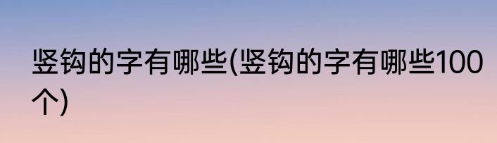 竖钩的字有哪些(竖钩的字有哪些100个)