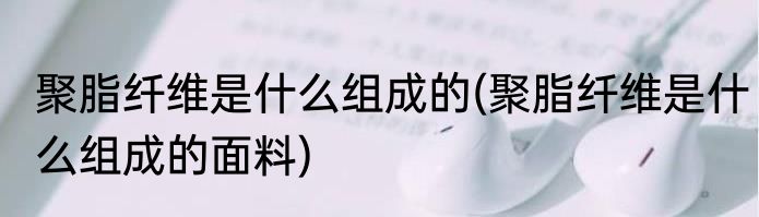 聚脂纤维是什么组成的(聚脂纤维是什么组成的面料)