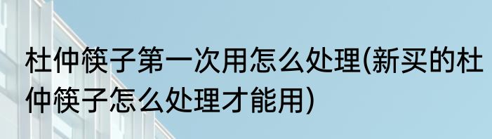 杜仲筷子第一次用怎么处理(新买的杜仲筷子怎么处理才能用)
