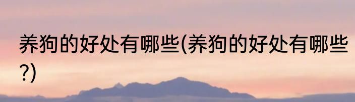 养狗的好处有哪些(养狗的好处有哪些?)