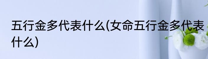 五行金多代表什么(女命五行金多代表什么)