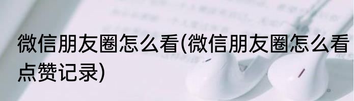 微信朋友圈怎么看(微信朋友圈怎么看点赞记录)