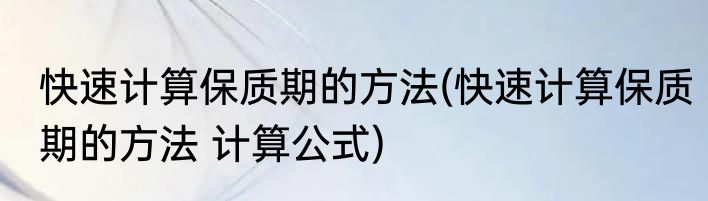 快速计算保质期的方法(快速计算保质期的方法 计算公式)